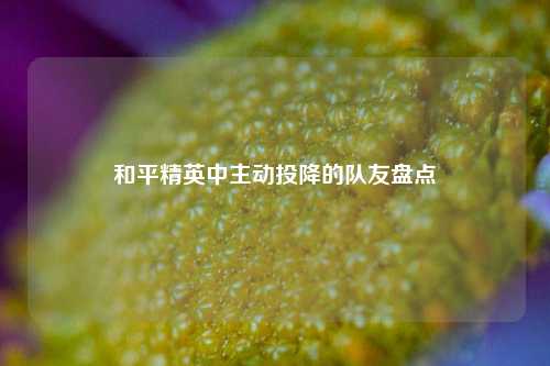 和平精英中主动投降的队友盘点