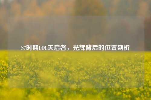 S7时期LOL天启者,光辉背后的位置剖析