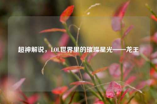 超神解说,LOL世界里的璀璨星光——龙王
