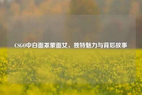 CSGO中白面罩蒙面女,独特魅力与背后故事