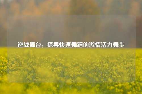 逆战舞台,探寻快速舞蹈的激情活力舞步