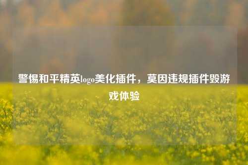 警惕和平精英logo美化插件，莫因违规插件毁游戏体验