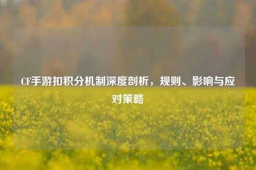 CF手游扣积分机制深度剖析,规则、影响与应对策略
