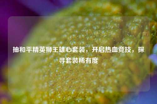抽和平精英狮王雄心套装,开启热血竞技,探寻套装稀有度