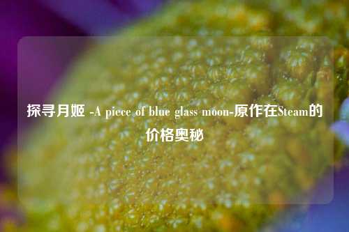 探寻月姬 -A piece of blue glass moon-原作在Steam的价格奥秘