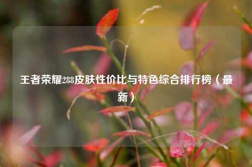 王者荣耀288皮肤性价比与特色综合排行榜(最新)