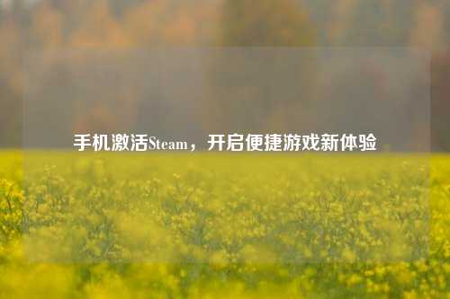 手机激活Steam,开启便捷游戏新体验