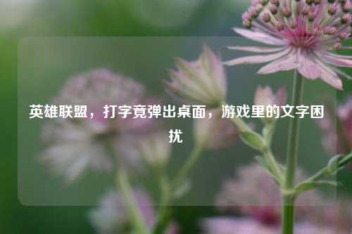 英雄联盟，打字竟弹出桌面，游戏里的文字困扰