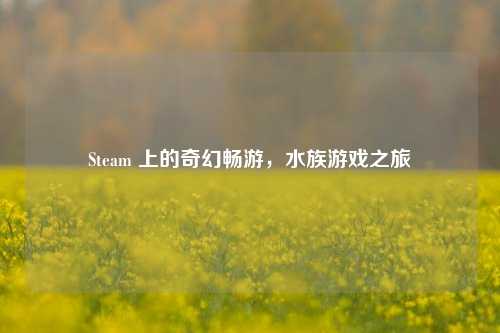 Steam 上的奇幻畅游,水族游戏之旅