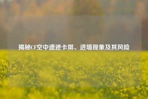 揭秘CF空中遗迹卡屏、进墙现象及其风险