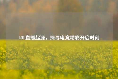 LOL直播起源,探寻电竞精彩开启时刻