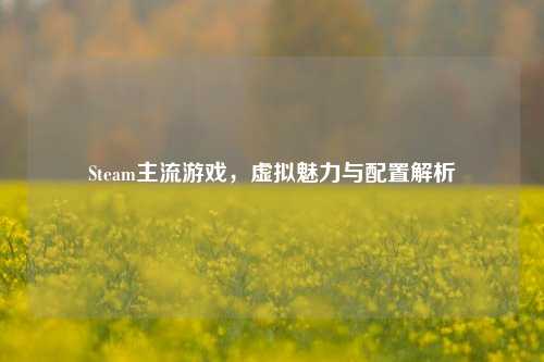 Steam主流游戏,虚拟魅力与配置解析