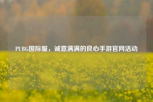 PUBG国际服,诚意满满的良心手游官网活动