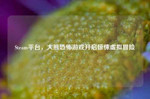 Steam平台,大熊恐怖游戏开启惊悚虚拟冒险