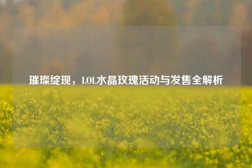 璀璨绽现,LOL水晶玫瑰活动与发售全解析