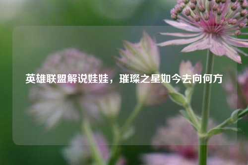 英雄联盟解说娃娃，璀璨之星如今去向何方