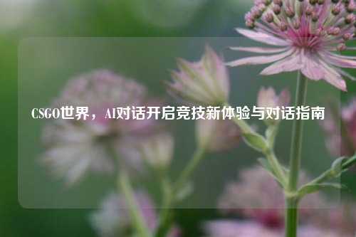 CSGO世界,AI对话开启竞技新体验与对话指南