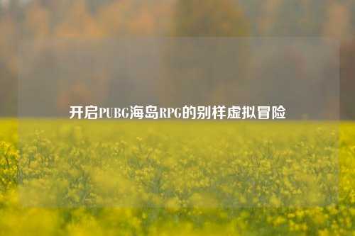 开启PUBG海岛RPG的别样虚拟冒险