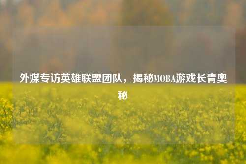 外媒专访英雄联盟团队,揭秘MOBA游戏长青奥秘