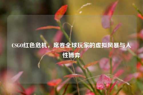 CSGO红色危机,席卷全球玩家的虚拟风暴与人性博弈