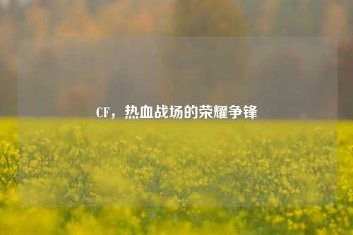 CF,热血战场的荣耀争锋