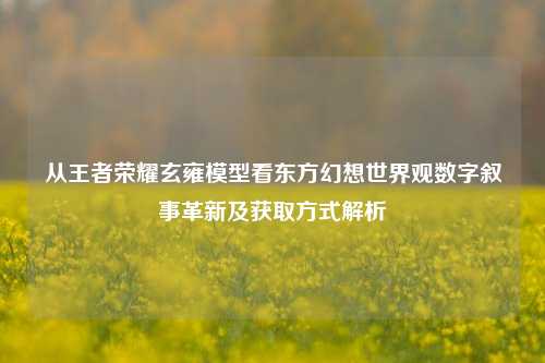 从王者荣耀玄雍模型看东方幻想世界观数字叙事革新及获取方式解析