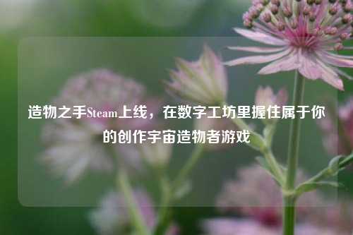 造物之手Steam上线，在数字工坊里握住属于你的创作宇宙造物者游戏