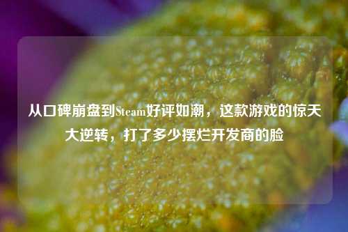 从口碑崩盘到Steam好评如潮,这款游戏的惊天大逆转,打了多少摆烂开发商的脸