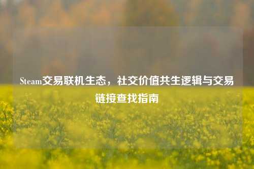 Steam交易联机生态，社交价值共生逻辑与交易链接查找指南