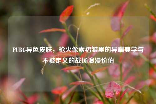 PUBG异色皮肤，枪火像素褶皱里的异端美学与不被定义的战场浪漫价值