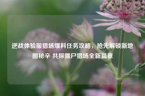 逆战体验服猎场爆料任务攻略,抢先解锁新地图秘辛 共探僵尸猎场全新篇章