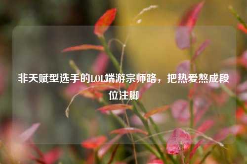 非天赋型选手的LOL端游宗师路,把热爱熬成段位注脚