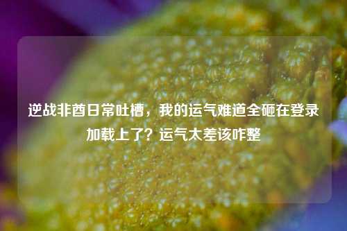 逆战非酋日常吐槽,我的运气难道全砸在登录加载上了?运气太差该咋整