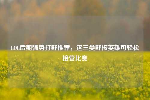 LOL后期强势打野推荐,这三类野核英雄可轻松接管比赛