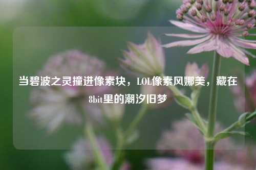 当碧波之灵撞进像素块,LOL像素风娜美,藏在8bit里的潮汐旧梦
