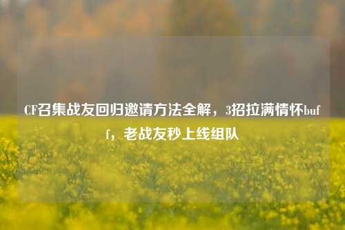 CF召集战友回归邀请方法全解,3招拉满情怀buff,老战友秒上线组队