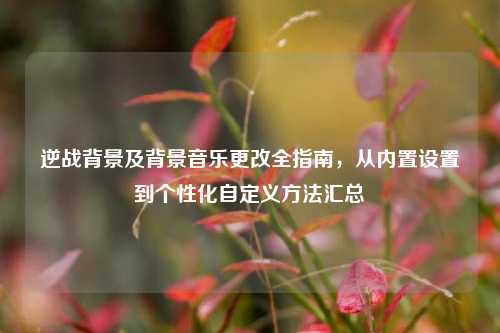 逆战背景及背景音乐更改全指南,从内置设置到个性化自定义方法汇总