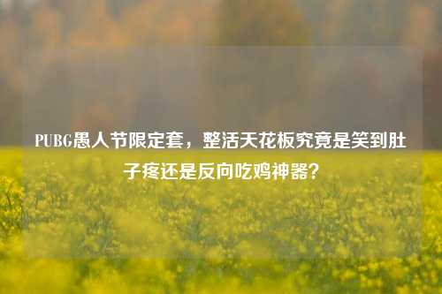PUBG愚人节限定套,整活天花板究竟是笑到肚子疼还是反向吃鸡神器?