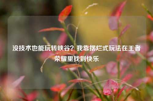 没技术也能玩转峡谷?我靠摆烂式玩法在王者荣耀里找到快乐