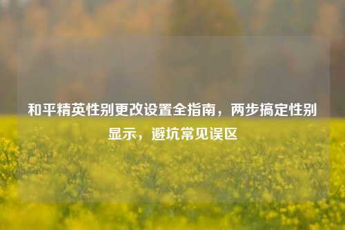 和平精英性别更改设置全指南,两步搞定性别显示,避坑常见误区