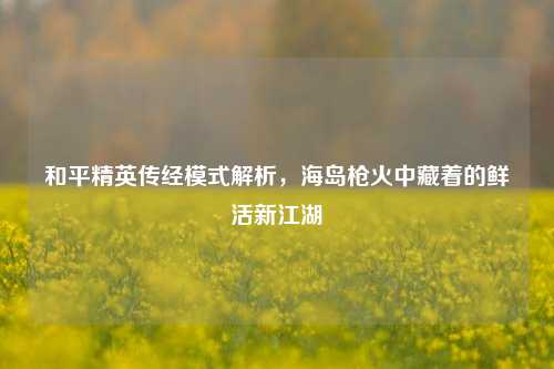 和平精英传经模式解析，海岛枪火中藏着的鲜活新江湖