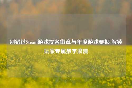 别错过Steam游戏提名徽章与年度游戏票根 解锁玩家专属数字浪漫