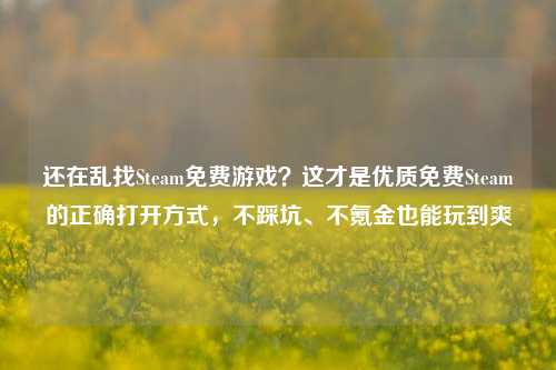 还在乱找Steam免费游戏?这才是优质免费Steam的正确打开方式,不踩坑、不氪金也能玩到爽