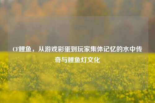 CF鲤鱼,从游戏彩蛋到玩家集体记忆的水中传奇与鲤鱼灯文化