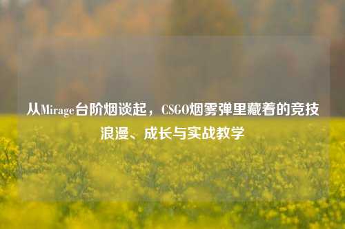 从Mirage台阶烟谈起,CSGO烟雾弹里藏着的竞技浪漫、成长与实战教学