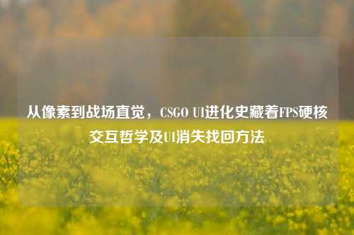 从像素到战场直觉,CSGO UI进化史藏着FPS硬核交互哲学及UI消失找回方法