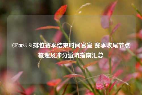 CF2025 S1排位赛季结束时间官宣 赛季收尾节点梳理及冲分避坑指南汇总