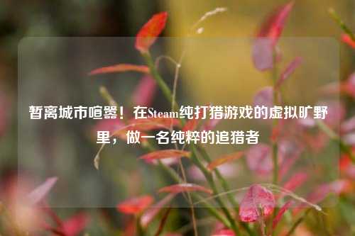 暂离城市喧嚣!在Steam纯打猎游戏的虚拟旷野里,做一名纯粹的追猎者