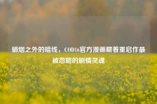 硝烟之外的暗线，COD16官方漫画藏着重启作最被忽略的剧情灵魂
