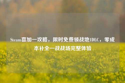 Steam喜加一攻略，限时免费领战地1DLC，零成本补全一战战场完整体验